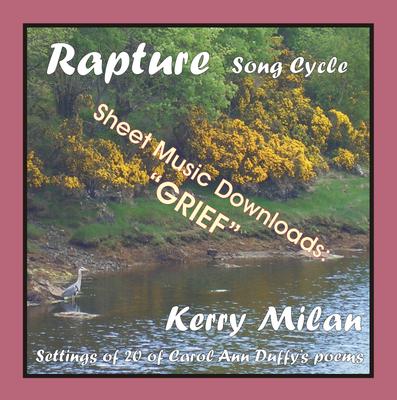 Picture of Sheet music  for female vocal and piano by Carol Ann Duffy and Kerry Milan. Rapture Song Cycle for Female Voice and Pianoforte: 20 settings of the poetry of Carol Ann Duffy.  Range: C4 to B5 with ossia.  15: Grief  (41st of 52)  - especially heartfelt, with a dear friend dying.